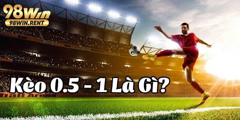 Kèo 0.5/1 là như nào? Chia sẻ chiến thuật soi kèo hiệu quả